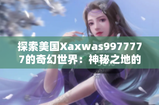 探索美国Xaxwas9977777的奇幻世界：神秘之地的新篇章