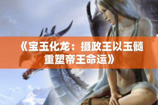 《宝玉化龙：摄政王以玉髓重塑帝王命运》