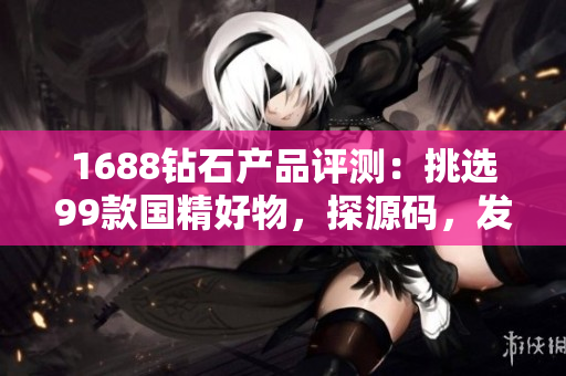 1688钻石产品评测：挑选99款国精好物，探源码，发现精髓