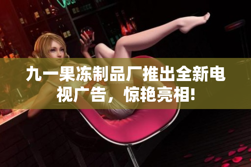 九一果冻制品厂推出全新电视广告，惊艳亮相!