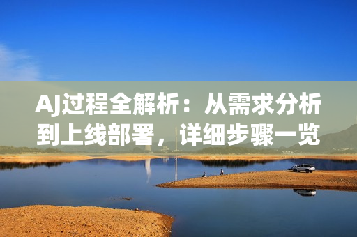 AJ过程全解析：从需求分析到上线部署，详细步骤一览