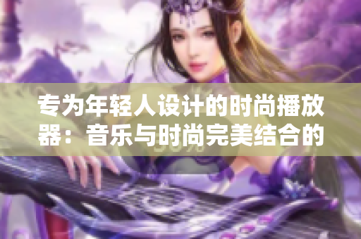 专为年轻人设计的时尚播放器：音乐与时尚完美结合的极致体验