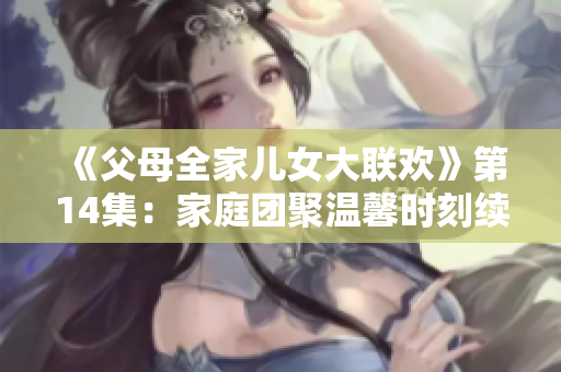 《父母全家儿女大联欢》第14集：家庭团聚温馨时刻续写