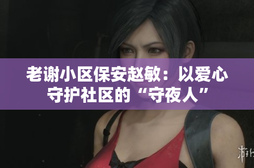 老谢小区保安赵敏：以爱心守护社区的“守夜人”