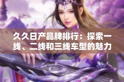 久久日产品牌排行：探索一线、二线和三线车型的魅力