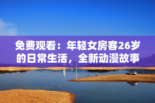 免费观看：年轻女房客26岁的日常生活，全新动漫故事！