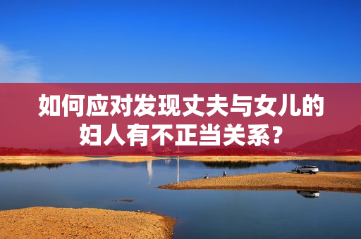 如何应对发现丈夫与女儿的妇人有不正当关系？