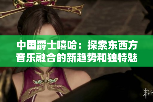 中国爵士嘻哈：探索东西方音乐融合的新趋势和独特魅力