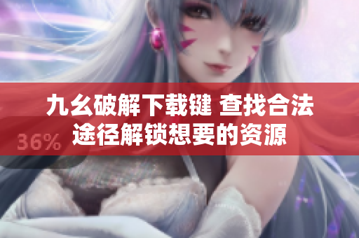 九幺破解下载键 查找合法途径解锁想要的资源