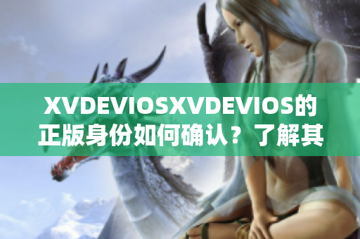 XVDEVIOSXVDEVIOS的正版身份如何确认？了解其真伪的方法