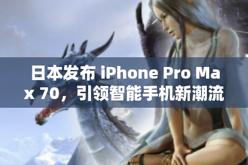 日本发布 iPhone Pro Max 70，引领智能手机新潮流