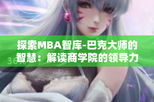 探索MBA智库-巴克大师的智慧：解读商学院的领导力路径