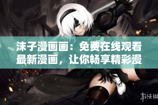 沫子漫画画：免费在线观看最新漫画，让你畅享精彩漫画世界