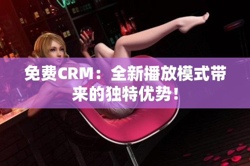 免费CRM：全新播放模式带来的独特优势！