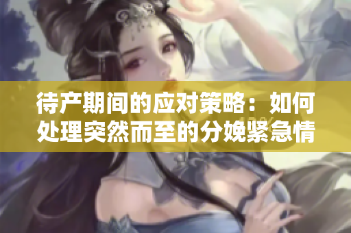 待产期间的应对策略：如何处理突然而至的分娩紧急情况