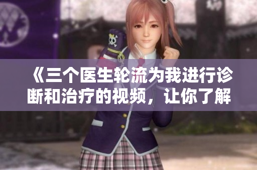 《三个医生轮流为我进行诊断和治疗的视频，让你了解医疗过程的细节》