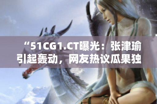 “51CG1.CT曝光：张津瑜引起轰动，网友热议瓜果独家揭秘”