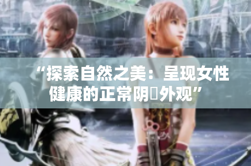 “探索自然之美：呈现女性健康的正常阴脣外观”