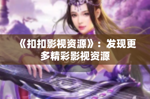 《扣扣影视资源》：发现更多精彩影视资源