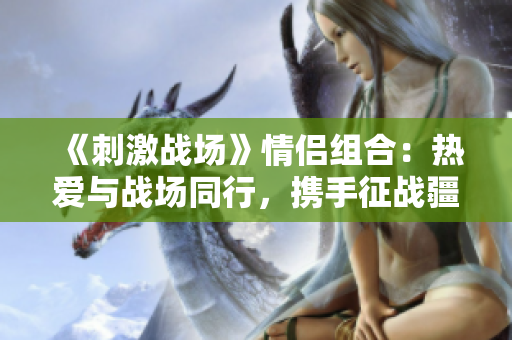 《刺激战场》情侣组合：热爱与战场同行，携手征战疆场！
