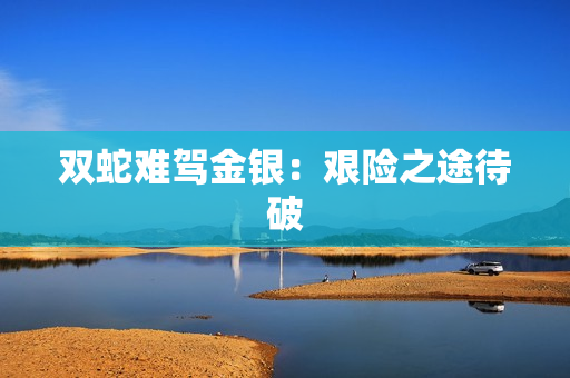 双蛇难驾金银：艰险之途待破