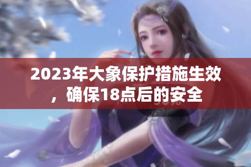 2023年大象保护措施生效，确保18点后的安全