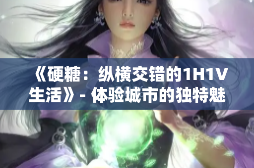 《硬糖：纵横交错的1H1V生活》- 体验城市的独特魅力