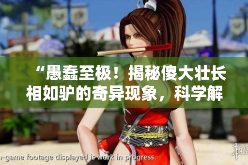 “愚蠢至极！揭秘傻大壮长相如驴的奇异现象，科学解析其背后的秘密！”