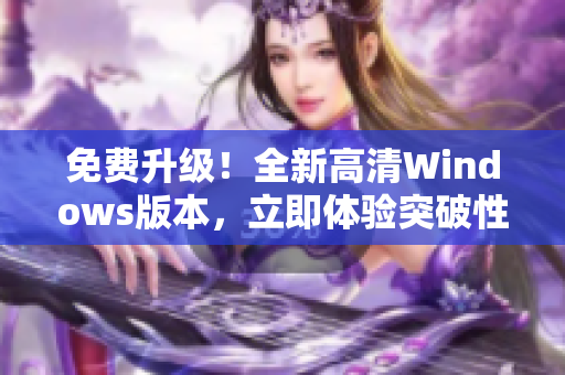免费升级！全新高清Windows版本，立即体验突破性的用户界面和功能。
