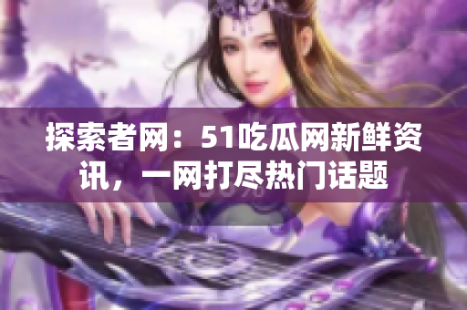 探索者网：51吃瓜网新鲜资讯，一网打尽热门话题