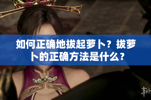 如何正确地拔起萝卜？拔萝卜的正确方法是什么？