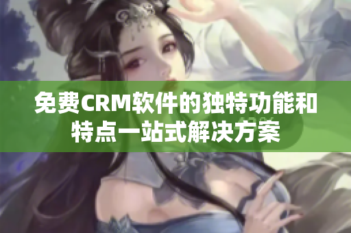 免费CRM软件的独特功能和特点一站式解决方案