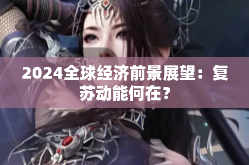 2024全球经济前景展望：复苏动能何在？