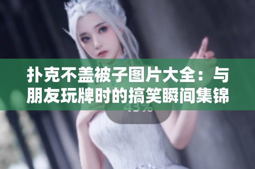扑克不盖被子图片大全：与朋友玩牌时的搞笑瞬间集锦