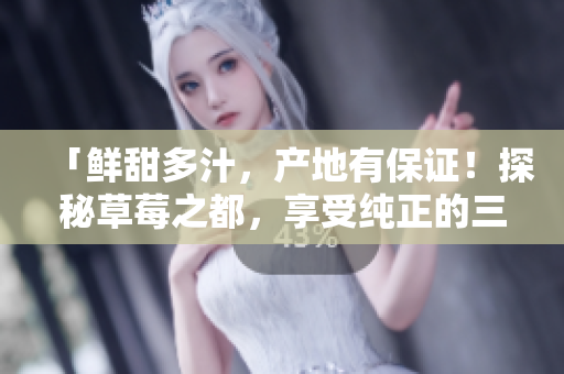 「鲜甜多汁，产地有保证！探秘草莓之都，享受纯正的三产区风味」