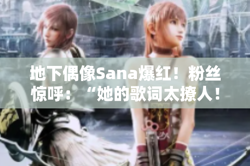 地下偶像Sana爆红！粉丝惊呼：“她的歌词太撩人！”