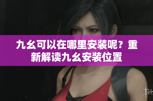 九幺可以在哪里安装呢？重新解读九幺安装位置