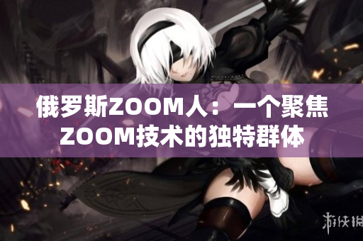 俄罗斯ZOOM人：一个聚焦ZOOM技术的独特群体