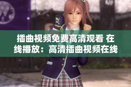 插曲视频免费高清观看 在线播放：高清插曲视频在线免费观看，无广告，流畅播放