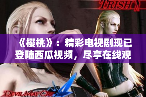 《樱桃》：精彩电视剧现已登陆西瓜视频，尽享在线观看盛宴！