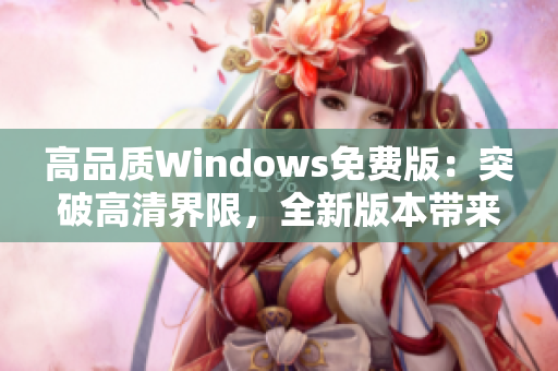 高品质Windows免费版：突破高清界限，全新版本带来无限可能