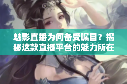 魅影直播为何备受瞩目？揭秘这款直播平台的魅力所在