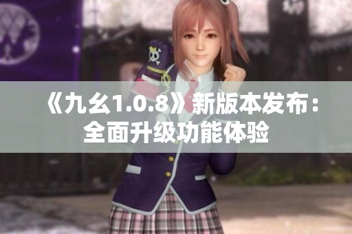 《九幺1.0.8》新版本发布：全面升级功能体验
