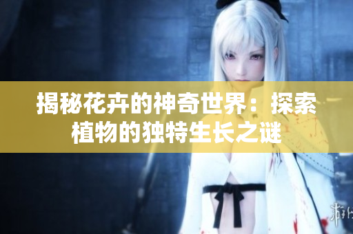 揭秘花卉的神奇世界：探索植物的独特生长之谜