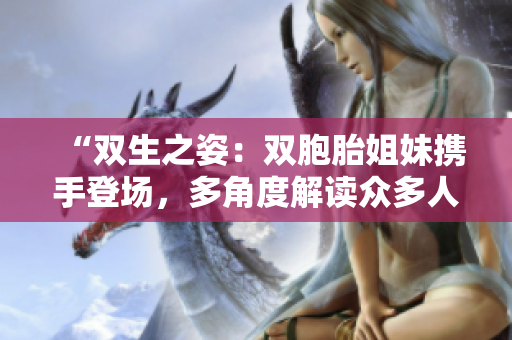 “双生之姿：双胞胎姐妹携手登场，多角度解读众多人物”