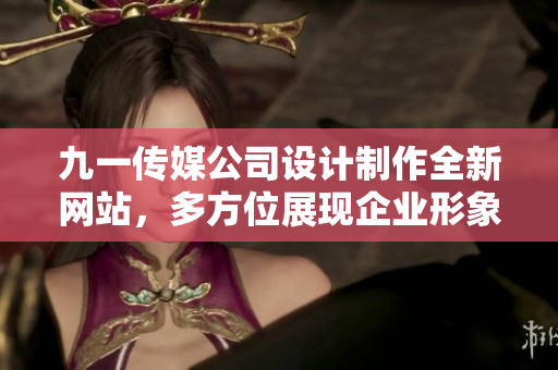 九一传媒公司设计制作全新网站，多方位展现企业形象