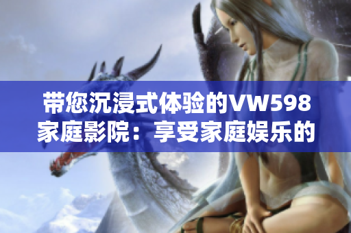 带您沉浸式体验的VW598家庭影院：享受家庭娱乐的全新高度
