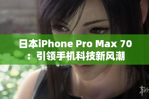 日本iPhone Pro Max 70：引领手机科技新风潮