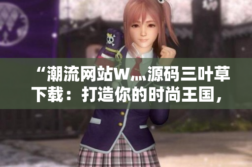“潮流网站W灬源码三叶草下载：打造你的时尚王国，尽显个性风采！”