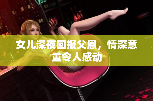 女儿深夜回报父恩，情深意重令人感动